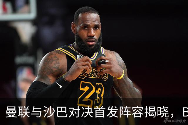 曼联与沙巴对决首发阵容揭晓，B费与蒂莱曼斯领衔，拉什福德在替补席